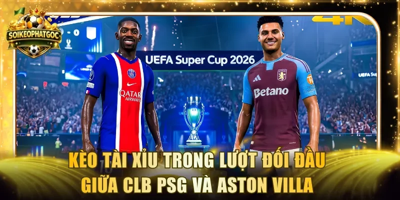 Kèo Tài Xỉu trong lượt đối đầu giữa CLB PSG và ASTON VILLA