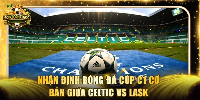 Nhận định bóng đá Cúp C1 cơ bản giữa Celtic vs LASK