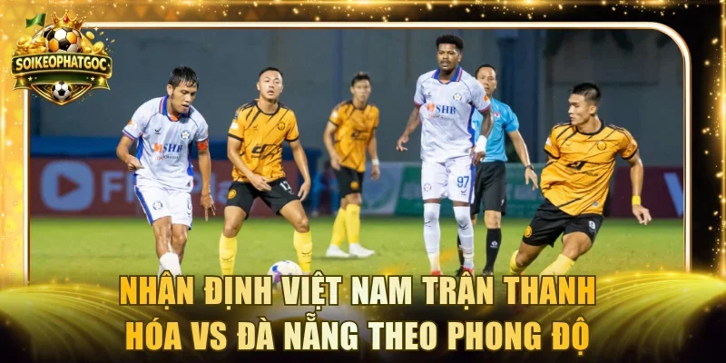 Nhận định Việt Nam trận Thanh Hóa vs Đà Nẵng theo phong độ